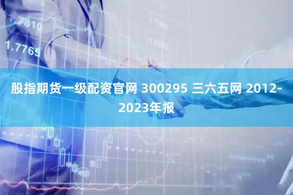 股指期货一级配资官网 300295 三六五网 2012-2023年报