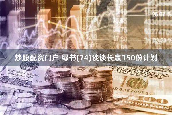 炒股配资门户 绿书(74)谈谈长赢150份计划