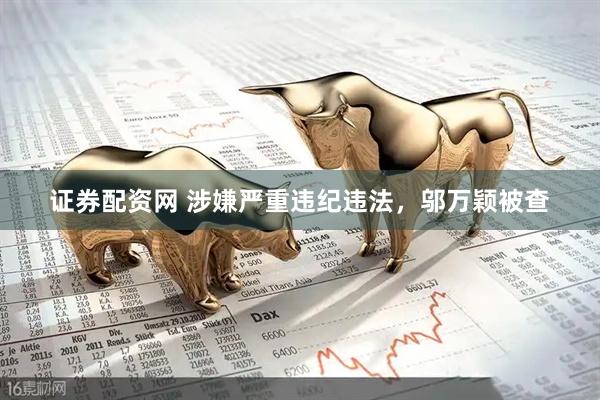 证券配资网 涉嫌严重违纪违法，邬万颖被查