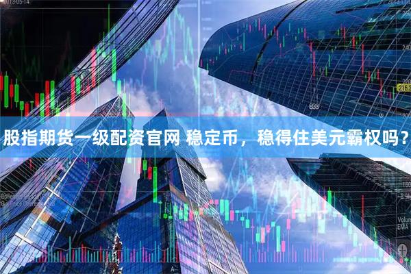 股指期货一级配资官网 稳定币，稳得住美元霸权吗？
