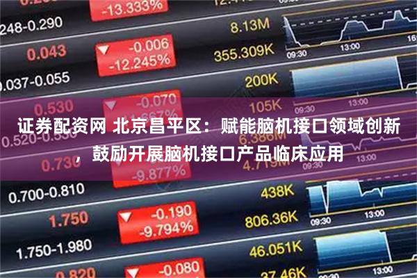 证券配资网 北京昌平区：赋能脑机接口领域创新，鼓励开展脑机接口产品临床应用