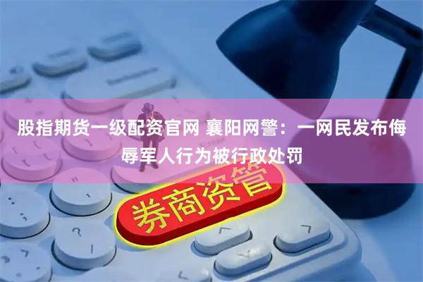 股指期货一级配资官网 襄阳网警：一网民发布侮辱军人行为被行政处罚