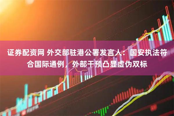 证券配资网 外交部驻港公署发言人：国安执法符合国际通例，外部干预凸显虚伪双标
