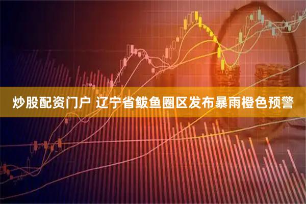 炒股配资门户 辽宁省鲅鱼圈区发布暴雨橙色预警
