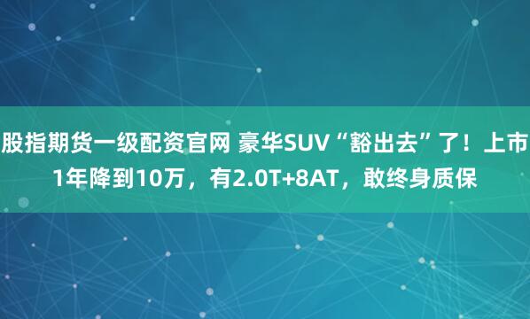 股指期货一级配资官网 豪华SUV“豁出去”了！上市1年降到10万，有2.0T+8AT，敢终身质保