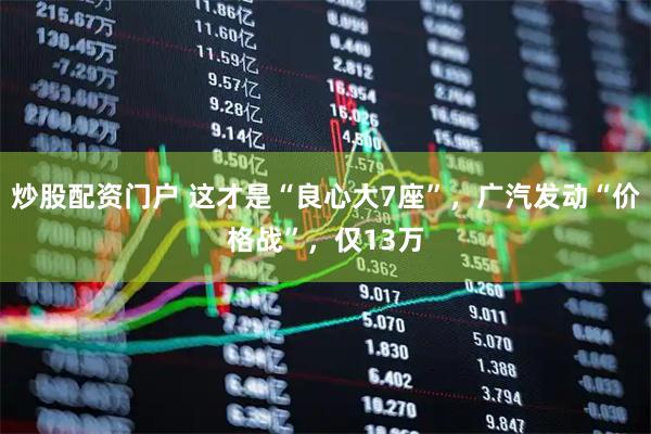 炒股配资门户 这才是“良心大7座”，广汽发动“价格战”，仅13万