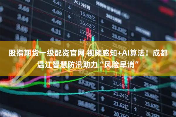 股指期货一级配资官网 视频感知+AI算法！成都温江智慧防汛助力“风险早消”