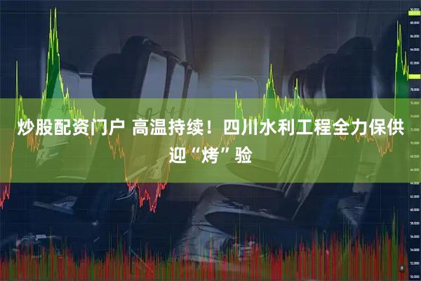 炒股配资门户 高温持续！四川水利工程全力保供迎“烤”验