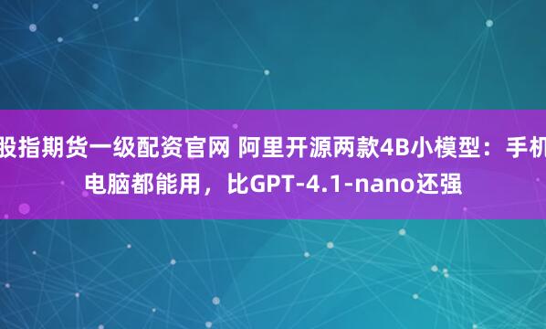 股指期货一级配资官网 阿里开源两款4B小模型：手机电脑都能用，比GPT-4.1-nano还强