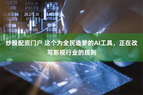 炒股配资门户 这个为全民造梦的AI工具，正在改写影视行业的规则