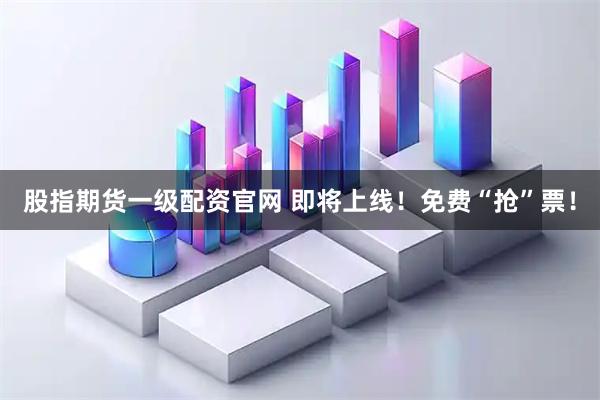 股指期货一级配资官网 即将上线！免费“抢”票！