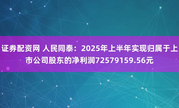 证券配资网 人民同泰：2025年上半年实现归属于上市公司股东的净利润72579159.56元