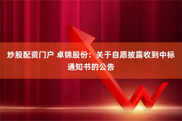 炒股配资门户 卓锦股份：关于自愿披露收到中标通知书的公告
