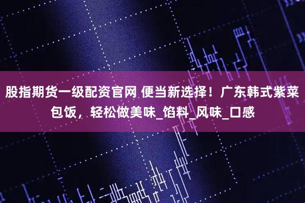 股指期货一级配资官网 便当新选择！广东韩式紫菜包饭，轻松做美味_馅料_风味_口感