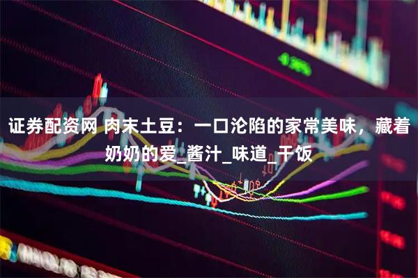 证券配资网 肉末土豆：一口沦陷的家常美味，藏着奶奶的爱_酱汁_味道_干饭