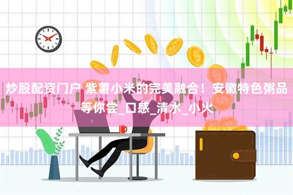炒股配资门户 紫薯小米的完美融合！安徽特色粥品等你尝_口感_清水_小火