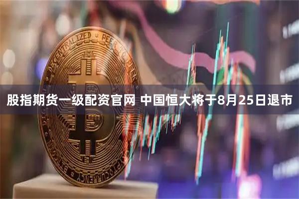 股指期货一级配资官网 中国恒大将于8月25日退市