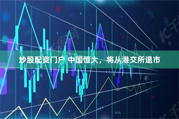炒股配资门户 中国恒大，将从港交所退市