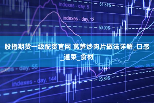 股指期货一级配资官网 莴笋炒肉片做法详解_口感_道菜_食材