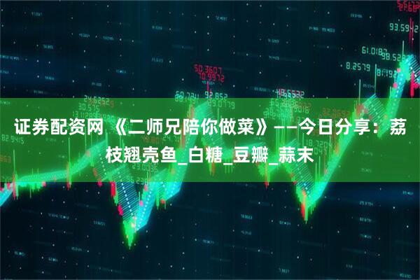 证券配资网 《二师兄陪你做菜》——今日分享：荔枝翘壳鱼_白糖_豆瓣_蒜末