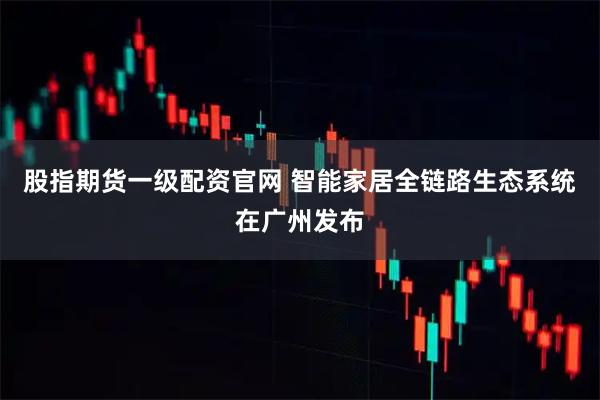 股指期货一级配资官网 智能家居全链路生态系统在广州发布