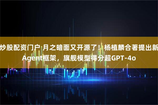 炒股配资门户 月之暗面又开源了！杨植麟合著提出新Agent框架，旗舰模型得分超GPT-4o