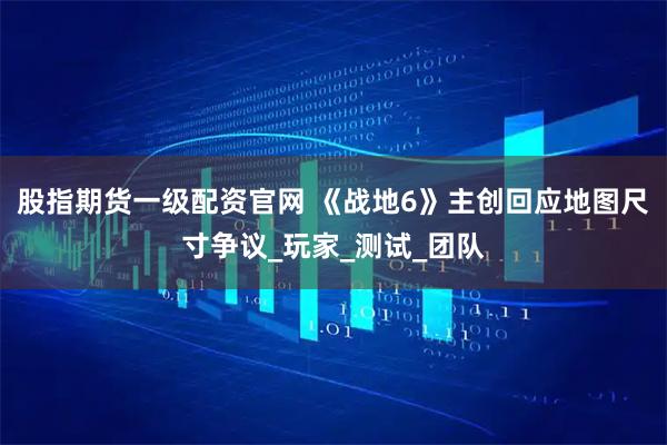 股指期货一级配资官网 《战地6》主创回应地图尺寸争议_玩家_测试_团队