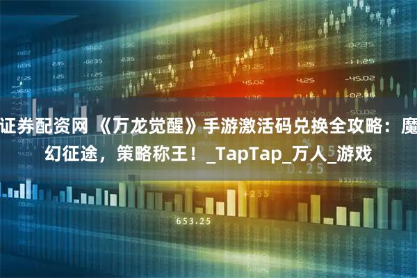 证券配资网 《万龙觉醒》手游激活码兑换全攻略：魔幻征途，策略称王！_TapTap_万人_游戏