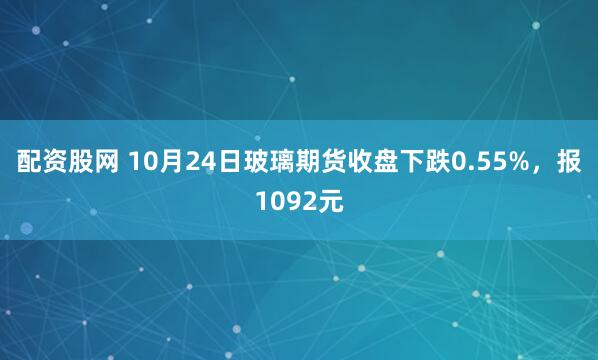 配资股网 10月24日玻璃期货收盘下跌0.55%，报1092元