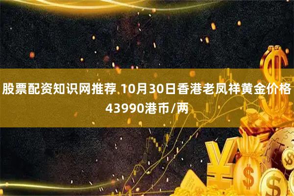 股票配资知识网推荐 10月30日香港老凤祥黄金价格43990港币/两