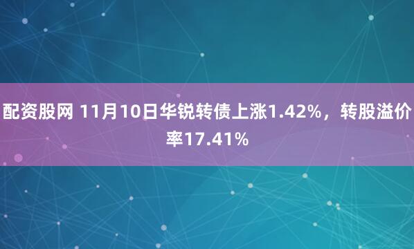 配资股网 11月10日华锐转债上涨1.42%，转股溢价率17.41%