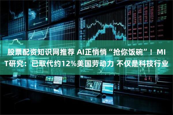 股票配资知识网推荐 AI正悄悄“抢你饭碗”！MIT研究：已取代约12%美国劳动力 不仅是科技行业