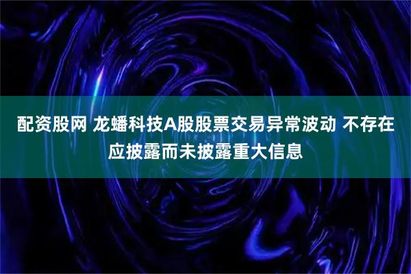 配资股网 龙蟠科技A股股票交易异常波动 不存在应披露而未披露重大信息