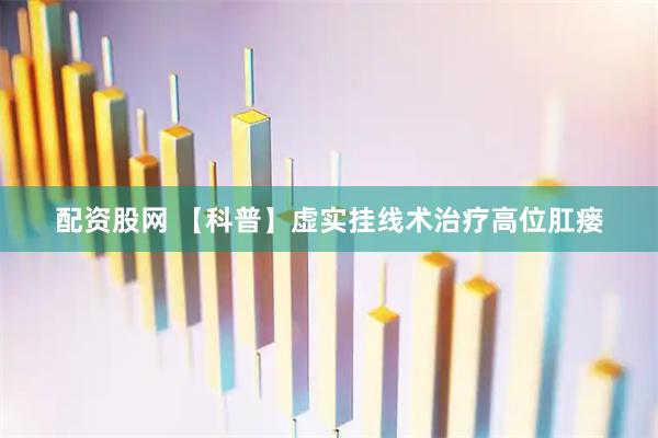 配资股网 【科普】虚实挂线术治疗高位肛瘘