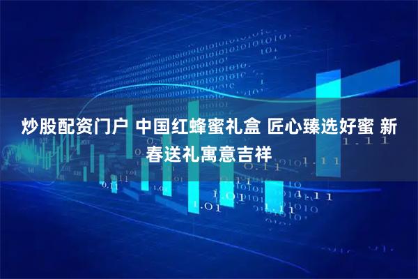 炒股配资门户 中国红蜂蜜礼盒 匠心臻选好蜜 新春送礼寓意吉祥