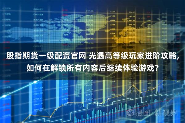 股指期货一级配资官网 光遇高等级玩家进阶攻略,如何在解锁所有内容后继续体验游戏？