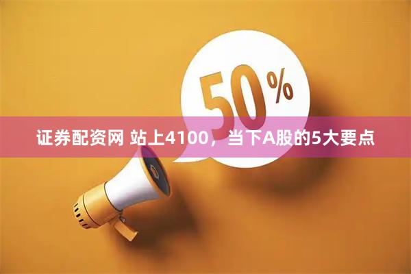 证券配资网 站上4100，当下A股的5大要点